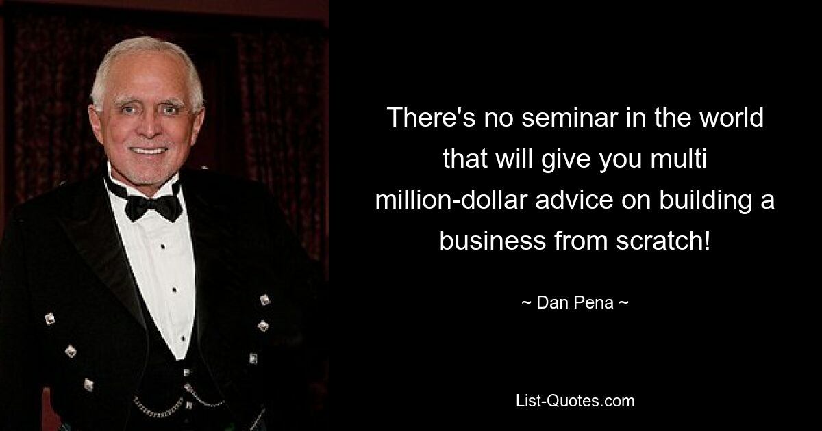 There's no seminar in the world that will give you multi million-dollar advice on building a business from scratch! — © Dan Pena