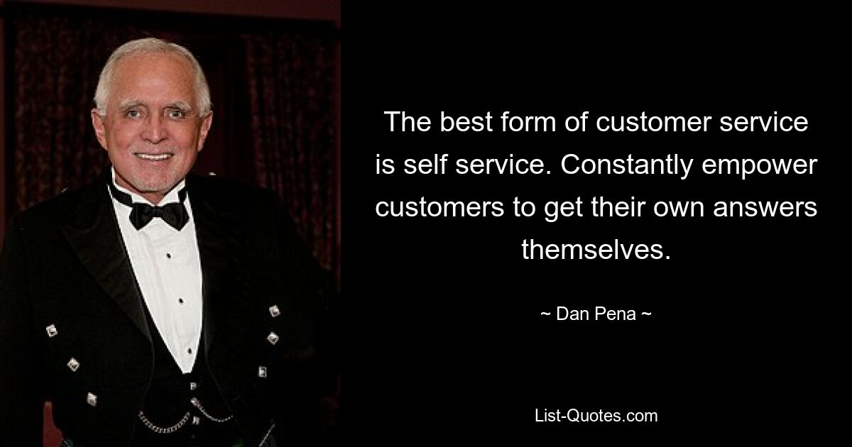 The best form of customer service is self service. Constantly empower customers to get their own answers themselves. — © Dan Pena