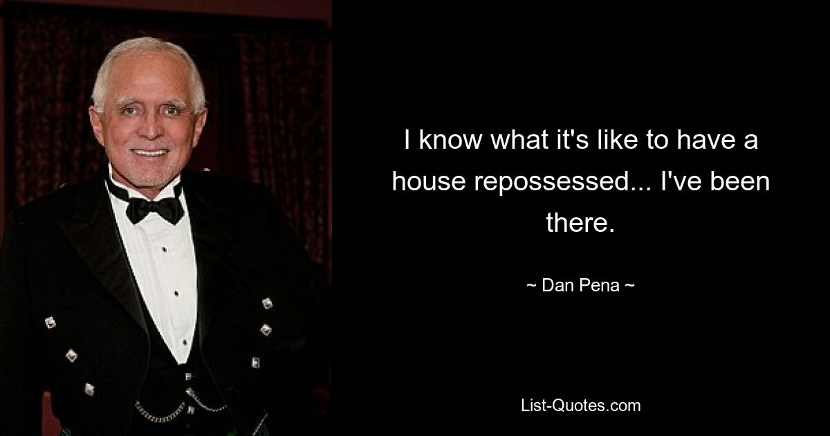 I know what it's like to have a house repossessed... I've been there. — © Dan Pena