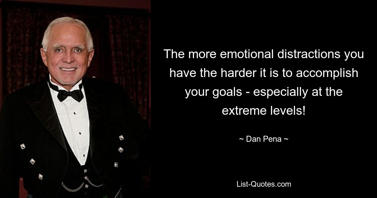 The more emotional distractions you have the harder it is to accomplish your goals - especially at the extreme levels! — © Dan Pena