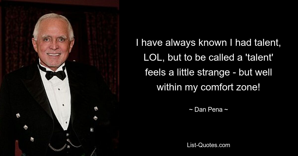 I have always known I had talent, LOL, but to be called a 'talent' feels a little strange - but well within my comfort zone! — © Dan Pena