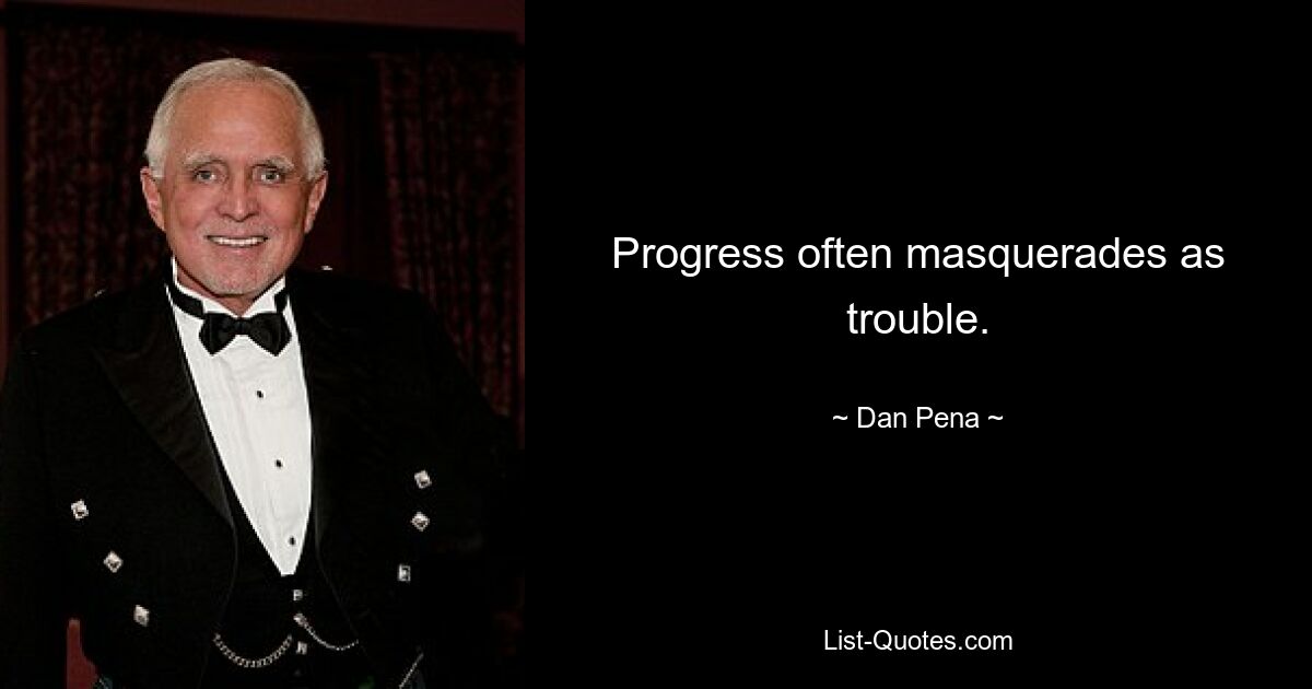 Progress often masquerades as trouble. — © Dan Pena