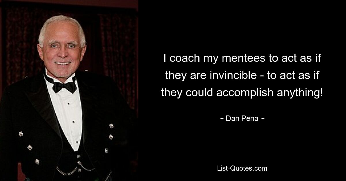 I coach my mentees to act as if they are invincible - to act as if they could accomplish anything! — © Dan Pena