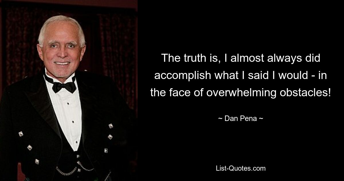 The truth is, I almost always did accomplish what I said I would - in the face of overwhelming obstacles! — © Dan Pena