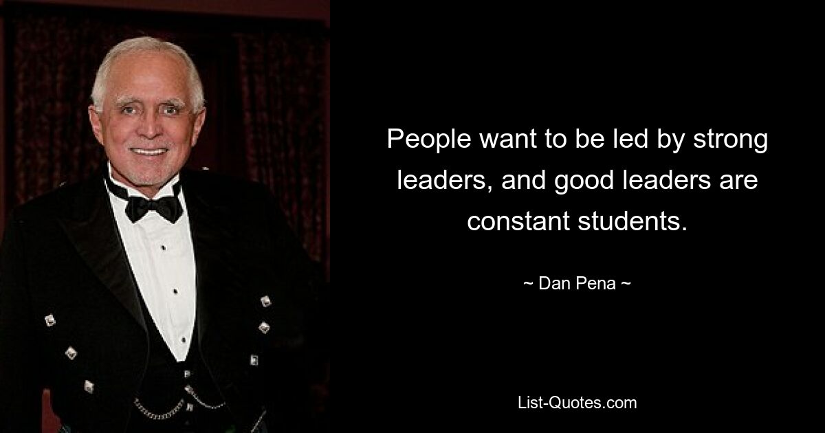 People want to be led by strong leaders, and good leaders are constant students. — © Dan Pena