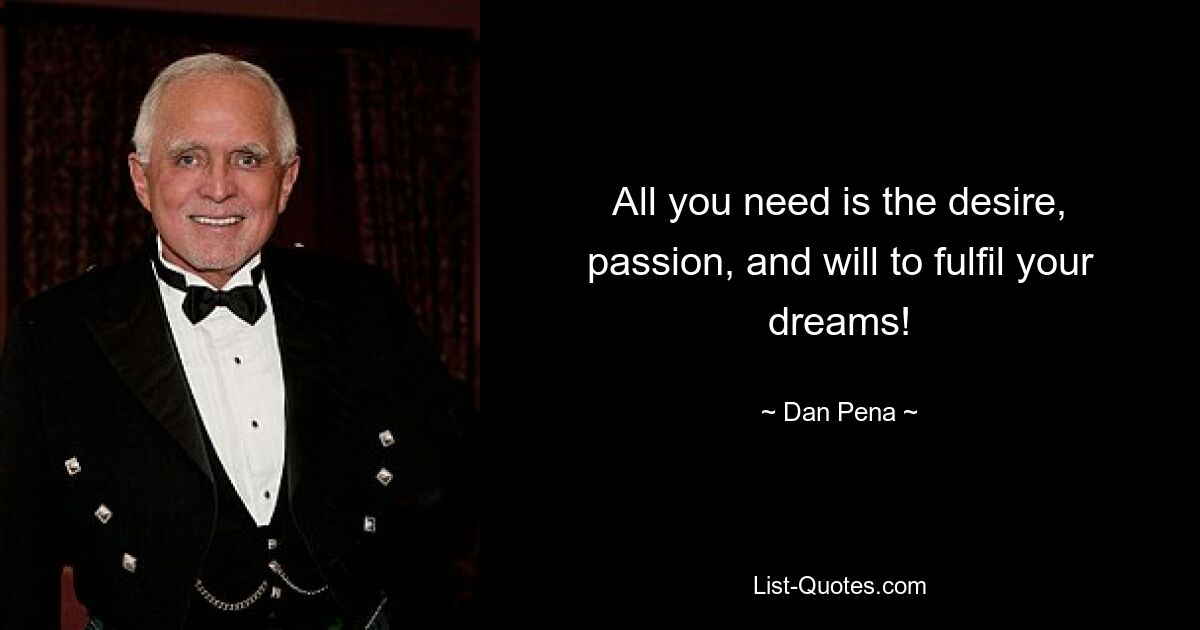 All you need is the desire, passion, and will to fulfil your dreams! — © Dan Pena