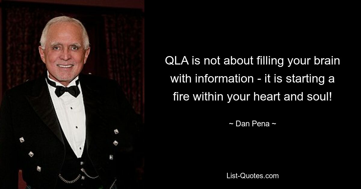 QLA is not about filling your brain with information - it is starting a fire within your heart and soul! — © Dan Pena