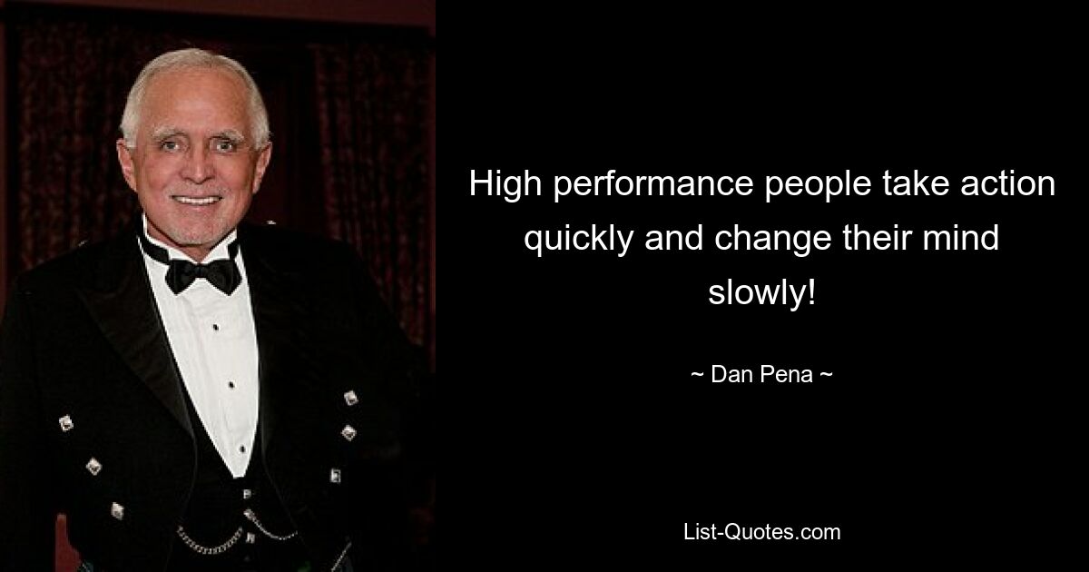 High performance people take action quickly and change their mind slowly! — © Dan Pena