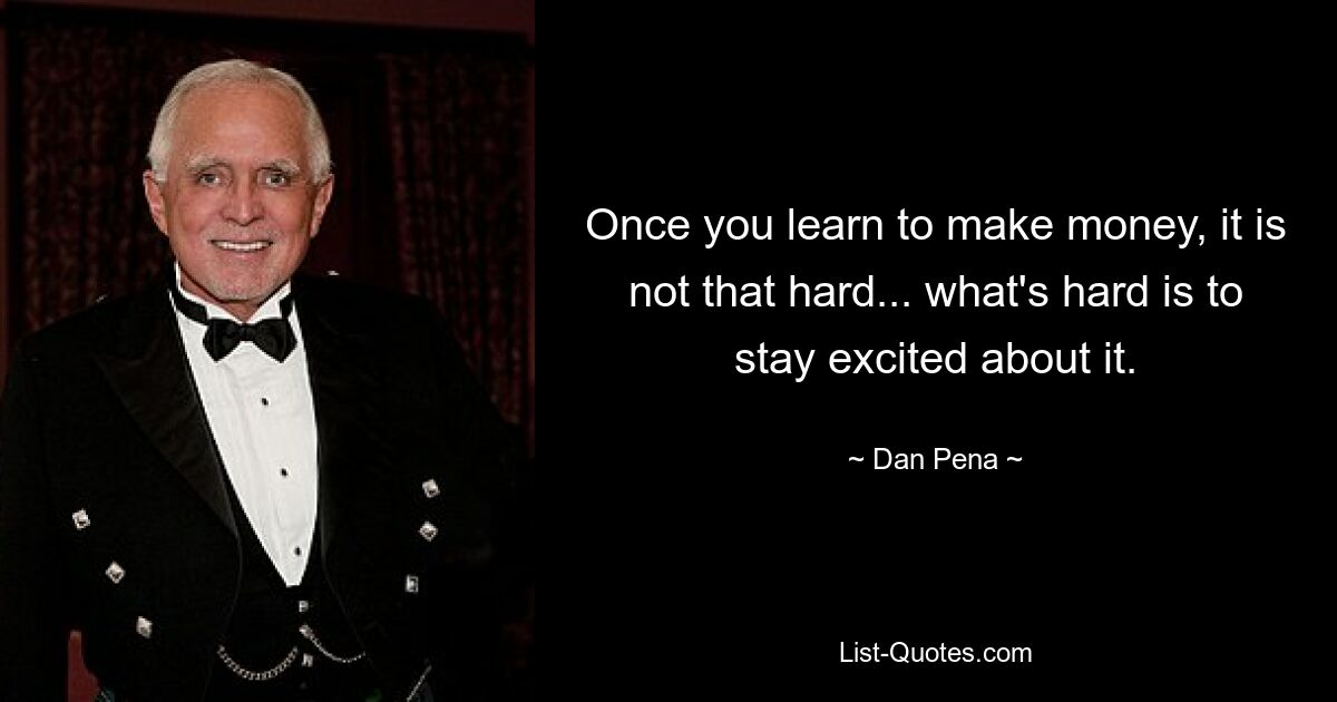 Once you learn to make money, it is not that hard... what's hard is to stay excited about it. — © Dan Pena