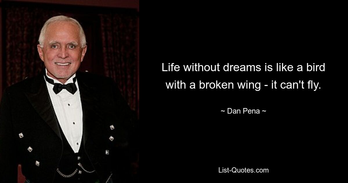 Life without dreams is like a bird with a broken wing - it can't fly. — © Dan Pena