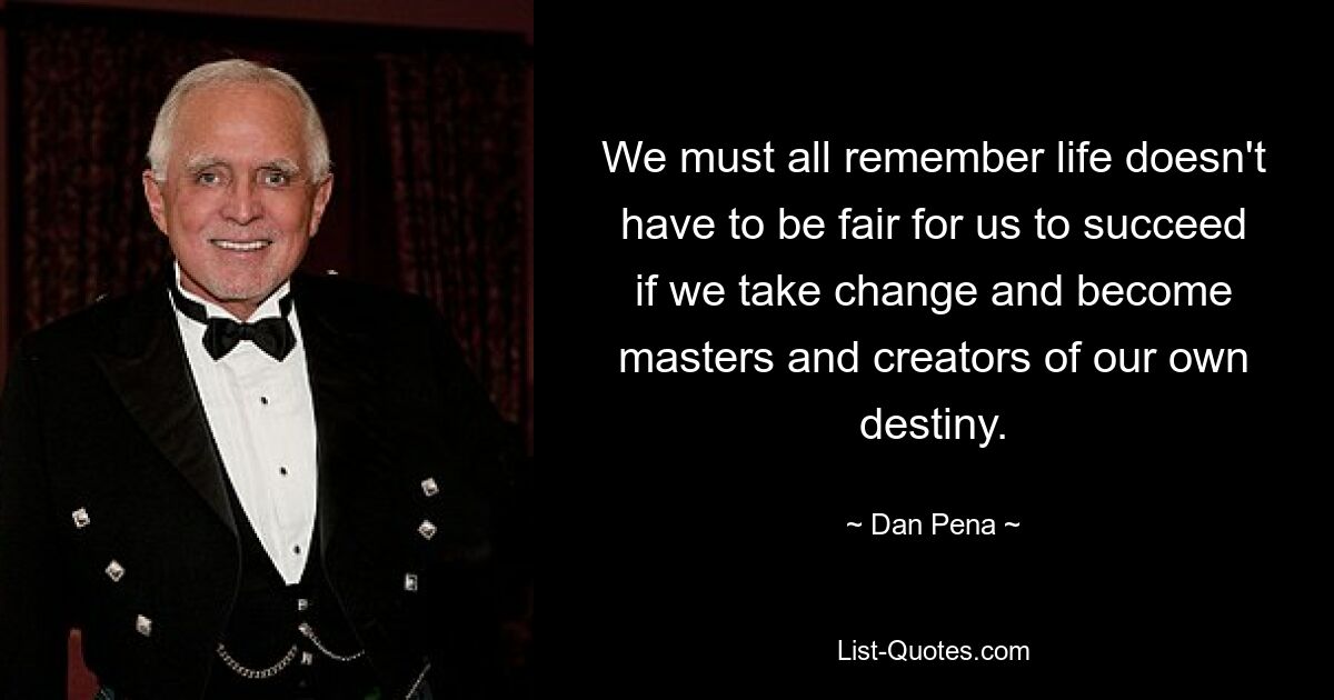 We must all remember life doesn't have to be fair for us to succeed if we take change and become masters and creators of our own destiny. — © Dan Pena