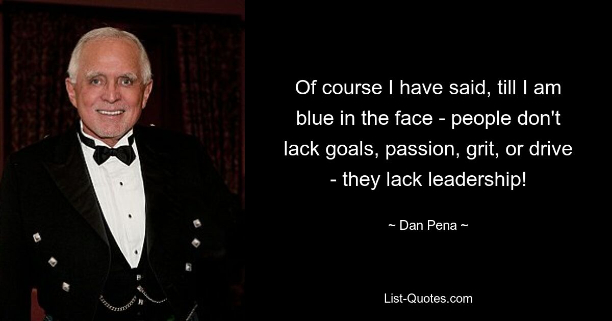 Of course I have said, till I am blue in the face - people don't lack goals, passion, grit, or drive - they lack leadership! — © Dan Pena