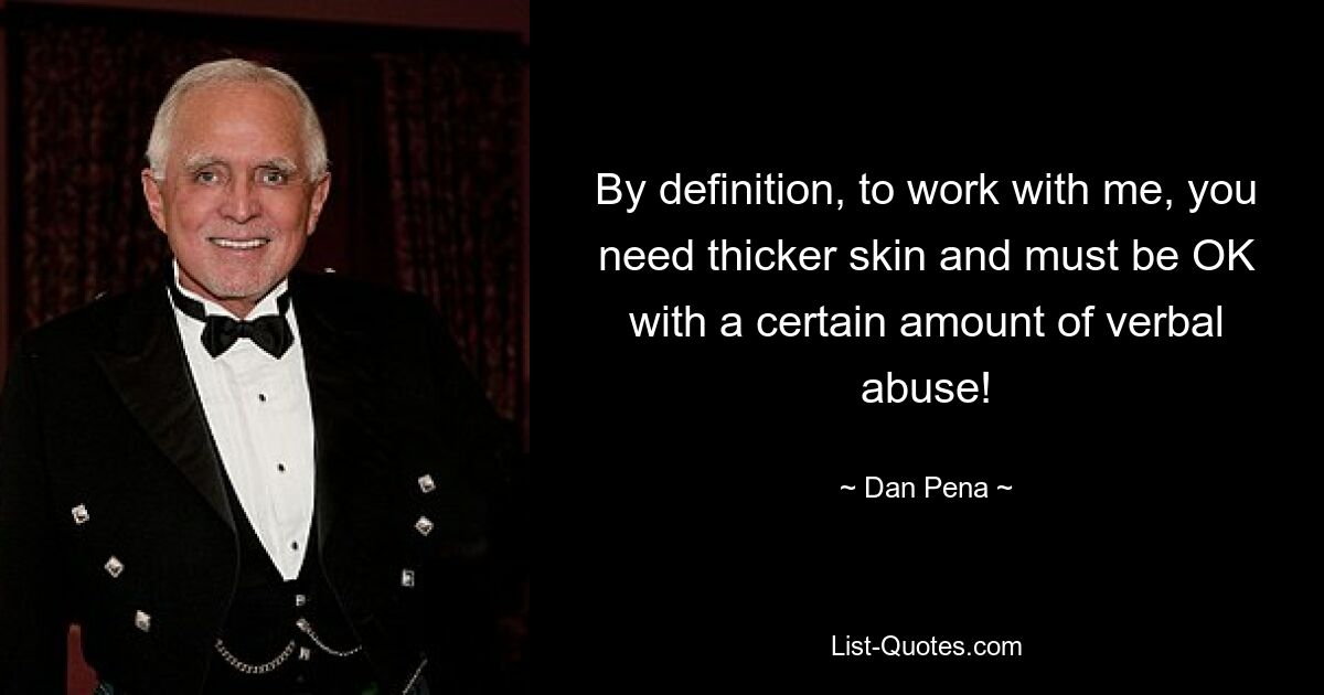 By definition, to work with me, you need thicker skin and must be OK with a certain amount of verbal abuse! — © Dan Pena