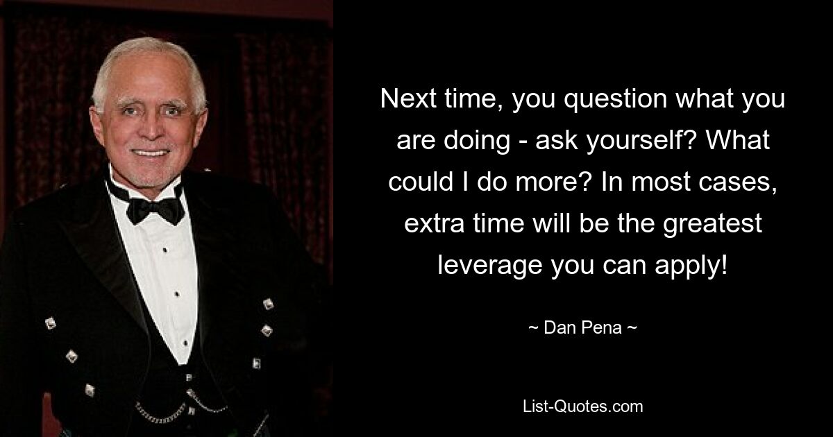 Next time, you question what you are doing - ask yourself? What could I do more? In most cases, extra time will be the greatest leverage you can apply! — © Dan Pena