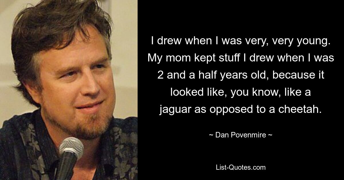 I drew when I was very, very young. My mom kept stuff I drew when I was 2 and a half years old, because it looked like, you know, like a jaguar as opposed to a cheetah. — © Dan Povenmire