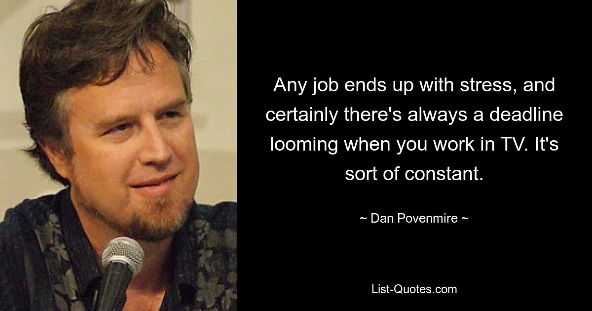 Any job ends up with stress, and certainly there's always a deadline looming when you work in TV. It's sort of constant. — © Dan Povenmire