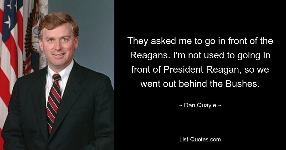 Sie baten mich, vor die Reagans zu treten. Ich bin es nicht gewohnt, vor Präsident Reagan zu treten, also gingen wir hinter die Büsche. — © Dan Quayle