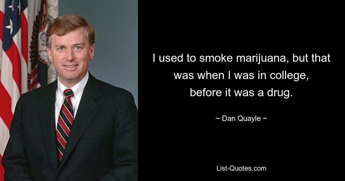 I used to smoke marijuana, but that was when I was in college,
before it was a drug. — © Dan Quayle