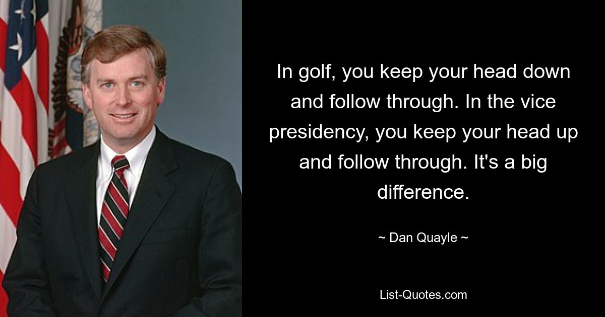 Beim Golf hält man den Kopf gesenkt und zieht durch. In der Vizepräsidentschaft behalten Sie den Kopf oben und halten durch. Es ist ein großer Unterschied. — © Dan Quayle 