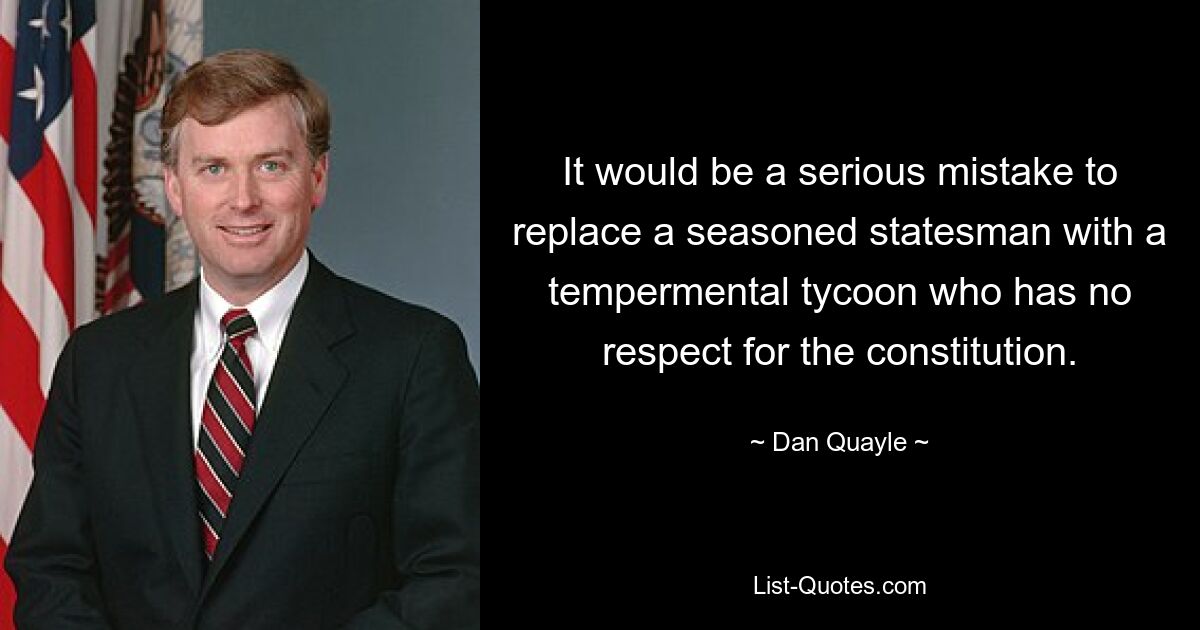 It would be a serious mistake to replace a seasoned statesman with a tempermental tycoon who has no respect for the constitution. — © Dan Quayle