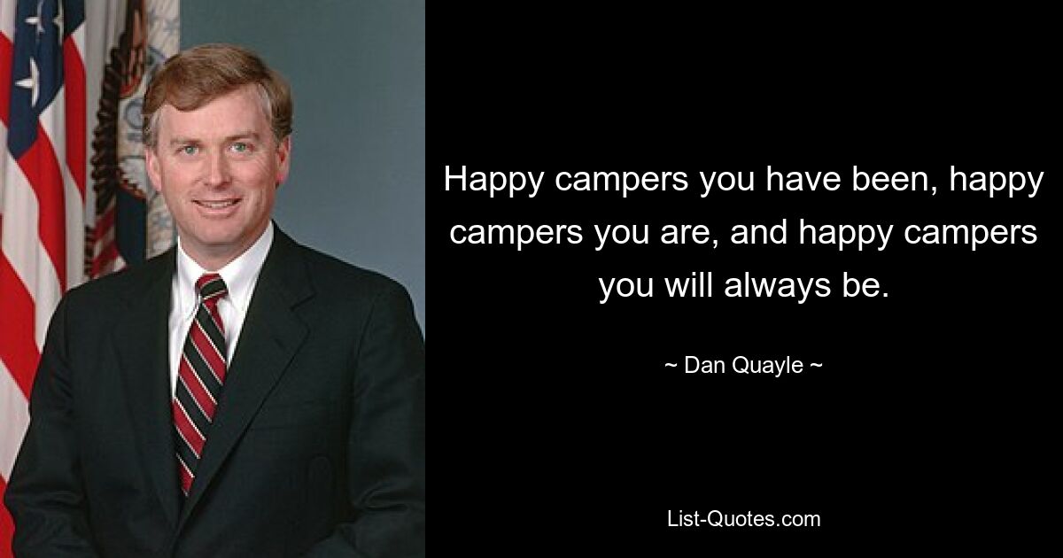 Happy campers you have been, happy campers you are, and happy campers you will always be. — © Dan Quayle