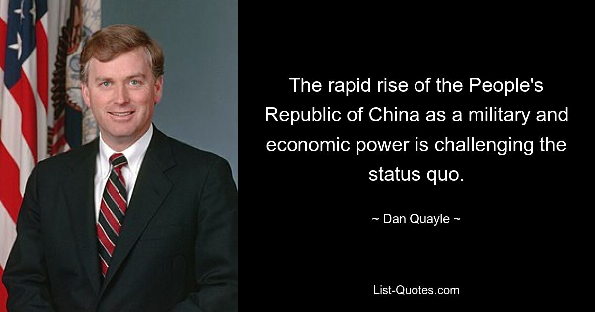 The rapid rise of the People's Republic of China as a military and economic power is challenging the status quo. — © Dan Quayle