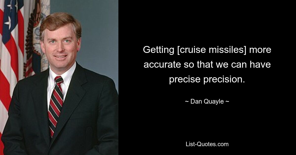 Getting [cruise missiles] more accurate so that we can have precise precision. — © Dan Quayle