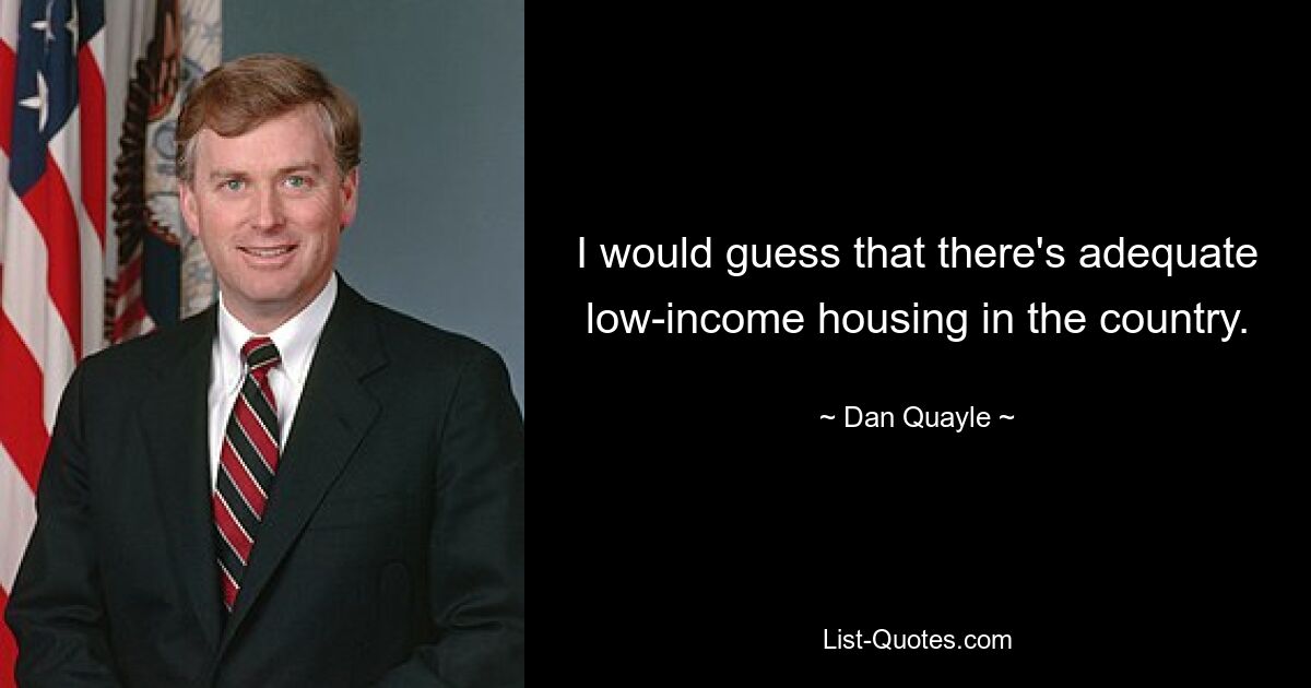 I would guess that there's adequate low-income housing in the country. — © Dan Quayle