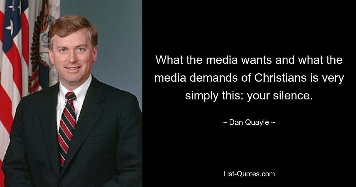 What the media wants and what the media demands of Christians is very simply this: your silence. — © Dan Quayle