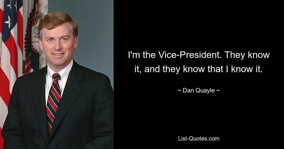 I'm the Vice-President. They know it, and they know that I know it. — © Dan Quayle