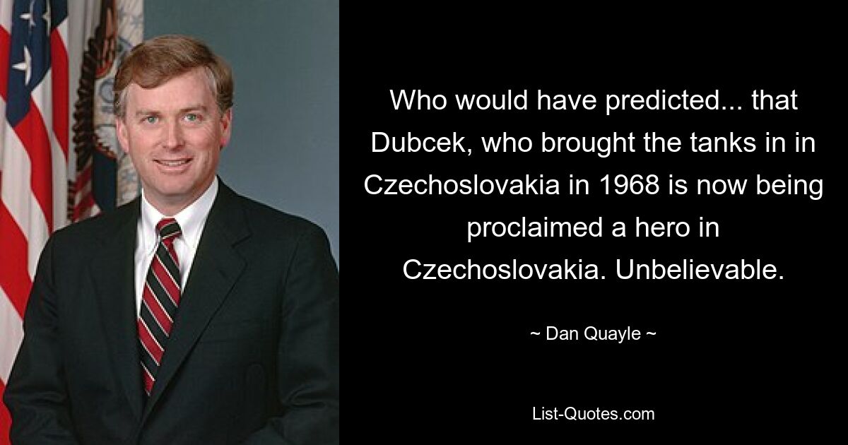 Кто бы мог подумать... что Дубчек, который ввел танки в Чехословакию в 1968 году, теперь провозглашается в Чехословакии героем. Невероятный. — © Дэн Куэйл 