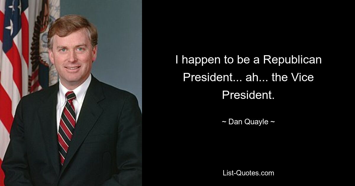 I happen to be a Republican President... ah... the Vice President. — © Dan Quayle