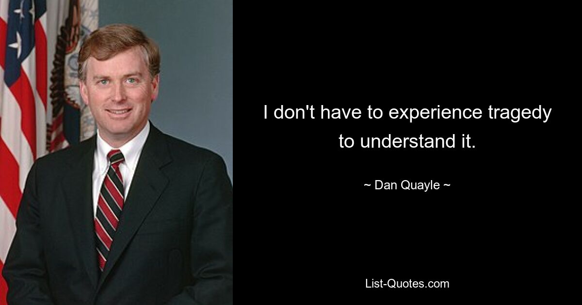 I don't have to experience tragedy to understand it. — © Dan Quayle