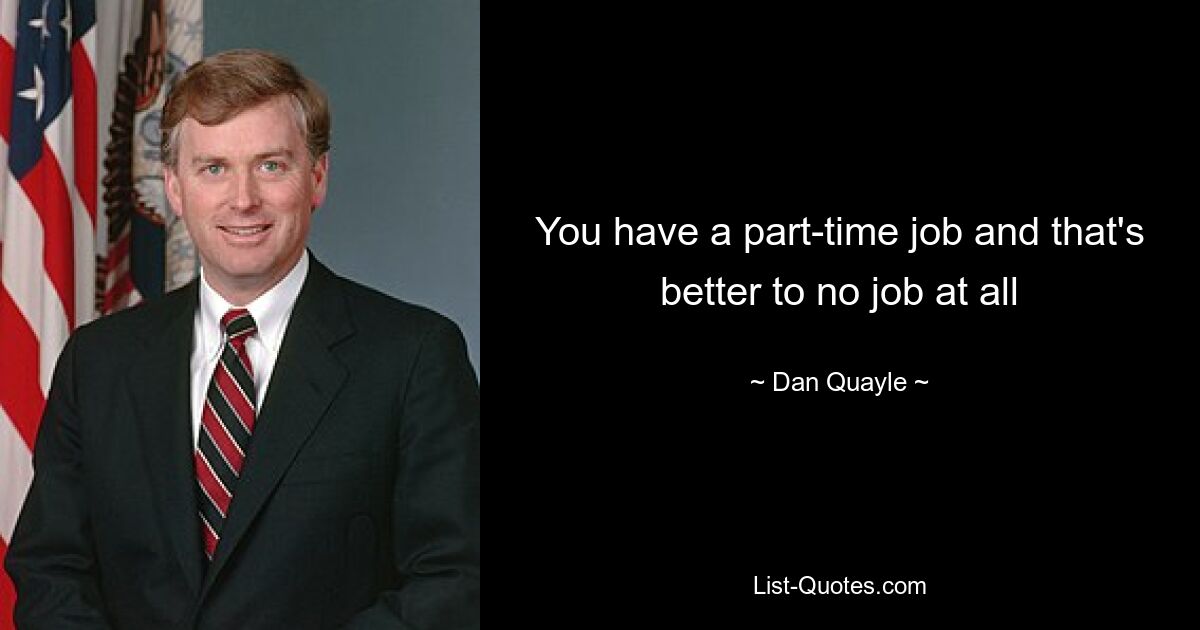 You have a part-time job and that's better to no job at all — © Dan Quayle