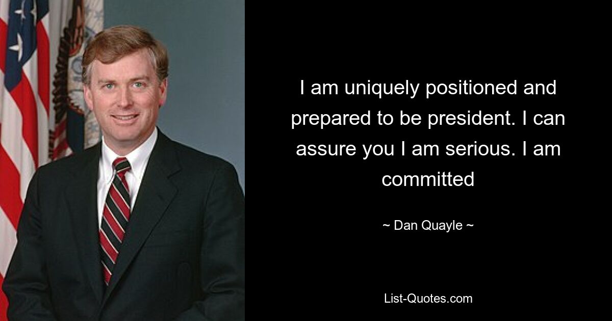 I am uniquely positioned and prepared to be president. I can assure you I am serious. I am committed — © Dan Quayle