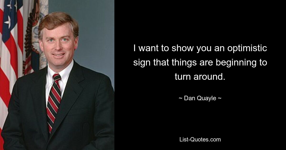 I want to show you an optimistic sign that things are beginning to turn around. — © Dan Quayle