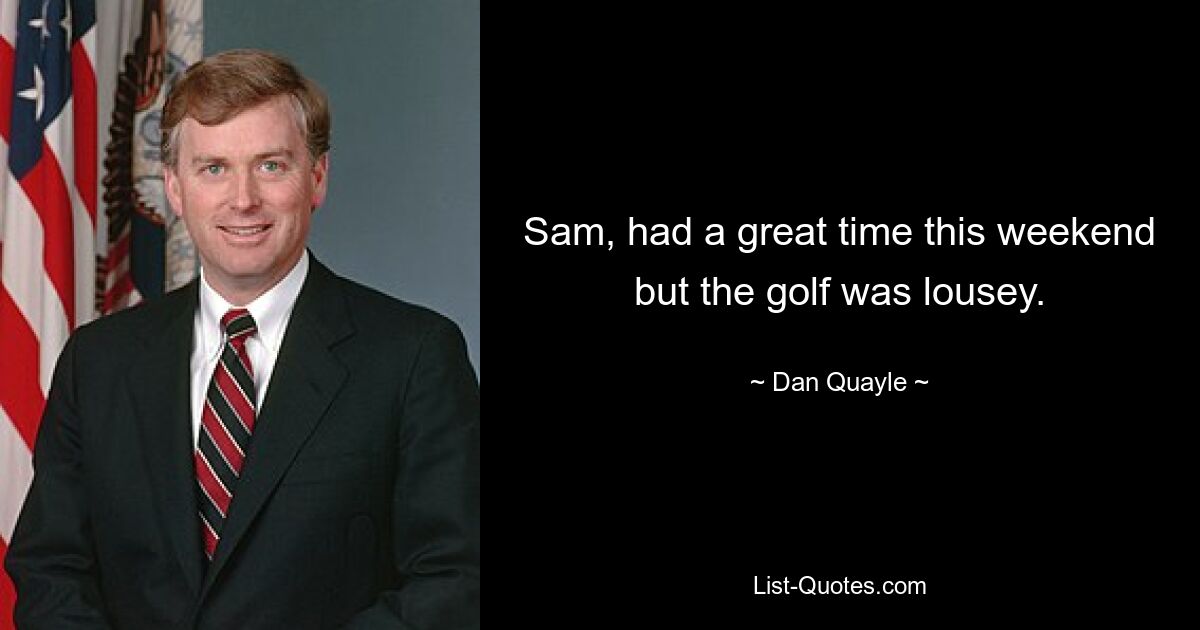 Sam, had a great time this weekend but the golf was lousey. — © Dan Quayle