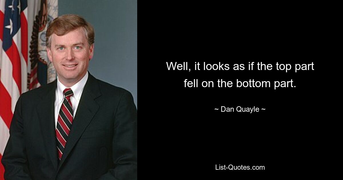 Well, it looks as if the top part fell on the bottom part. — © Dan Quayle