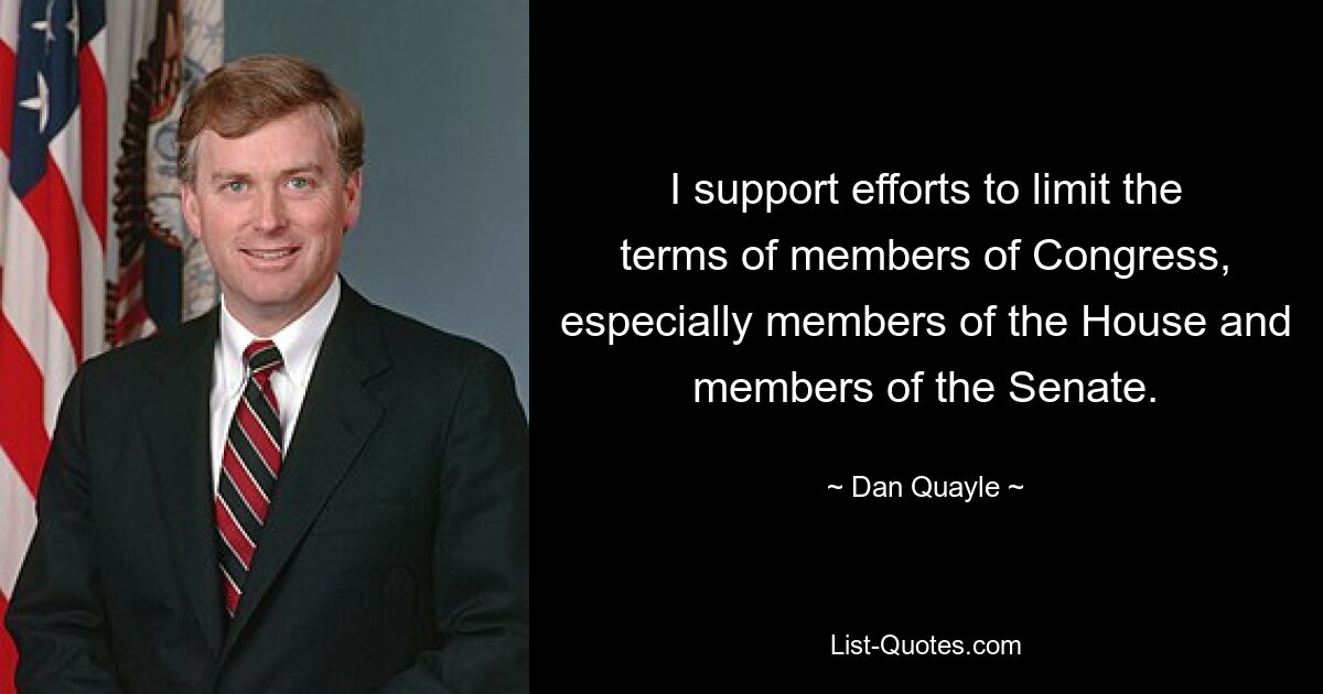 I support efforts to limit the terms of members of Congress, especially members of the House and members of the Senate. — © Dan Quayle