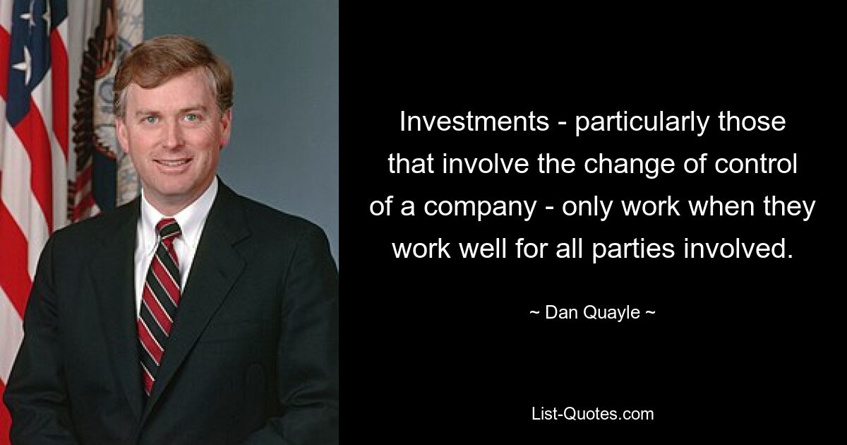 Investments - particularly those that involve the change of control of a company - only work when they work well for all parties involved. — © Dan Quayle