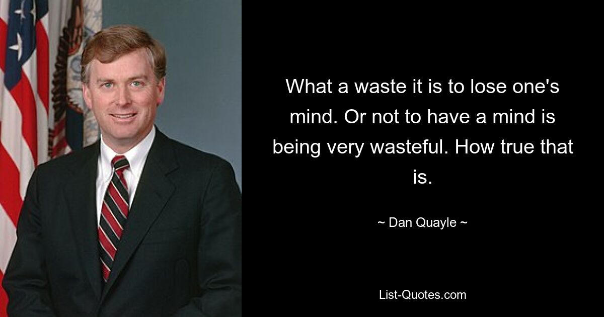 What a waste it is to lose one's mind. Or not to have a mind is being very wasteful. How true that is. — © Dan Quayle