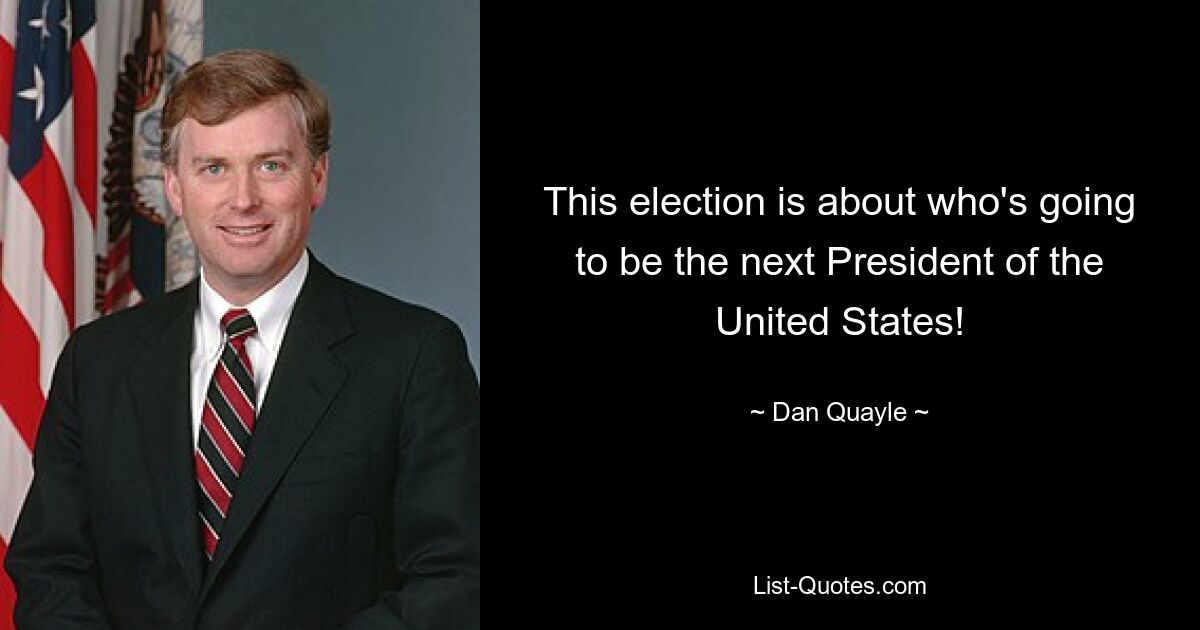 This election is about who's going to be the next President of the United States! — © Dan Quayle