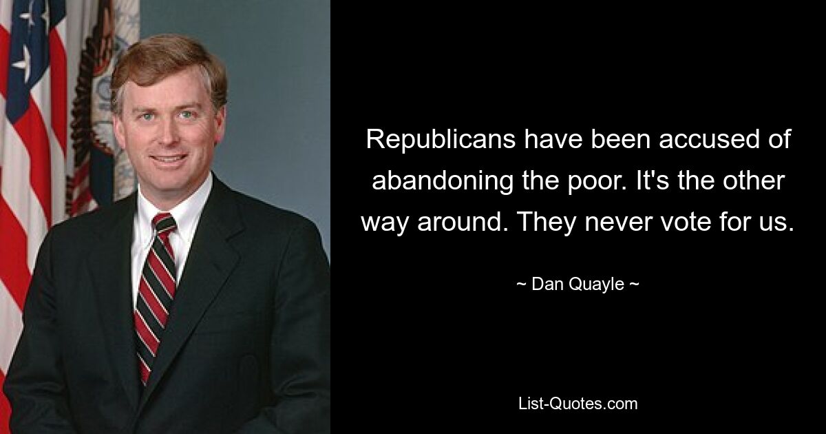 Republicans have been accused of abandoning the poor. It's the other way around. They never vote for us. — © Dan Quayle