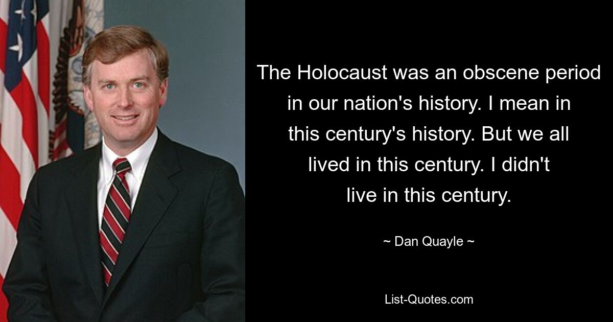 The Holocaust was an obscene period in our nation's history. I mean in this century's history. But we all lived in this century. I didn't live in this century. — © Dan Quayle