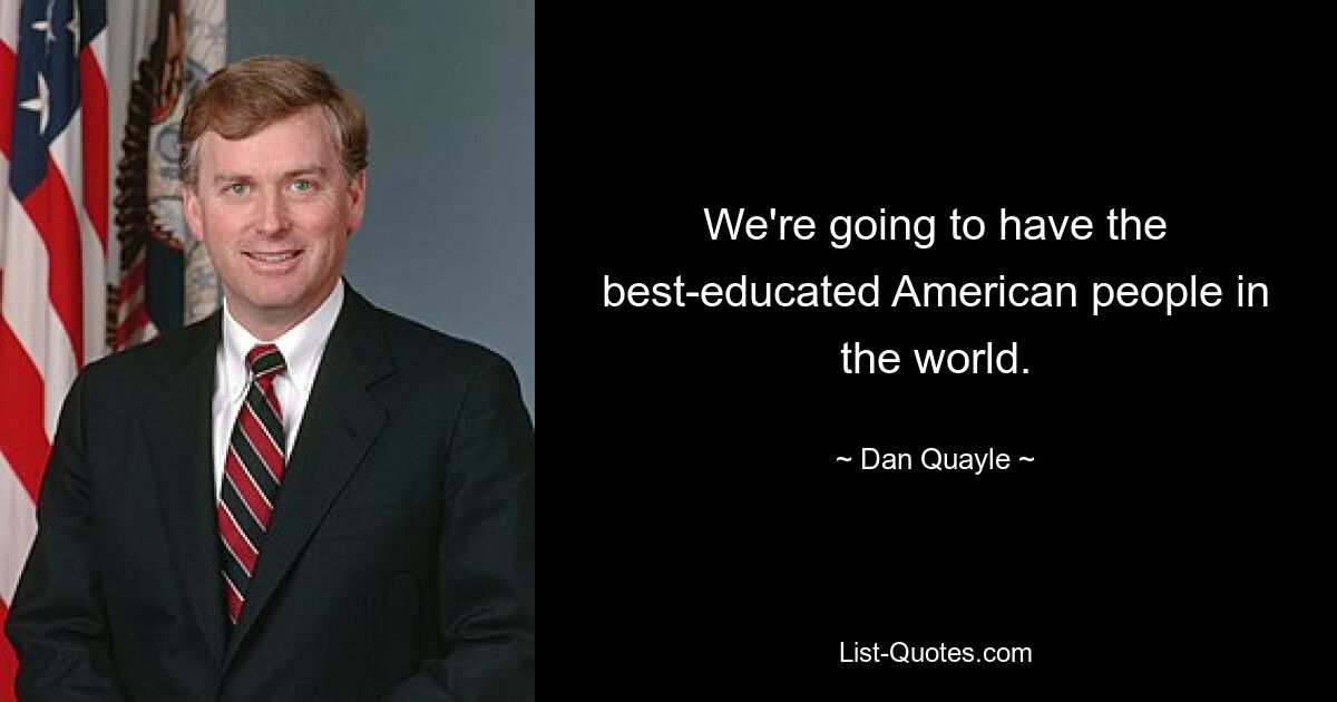 We're going to have the best-educated American people in the world. — © Dan Quayle