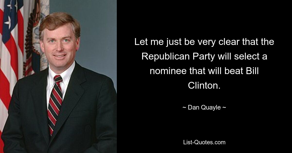 Let me just be very clear that the Republican Party will select a nominee that will beat Bill Clinton. — © Dan Quayle