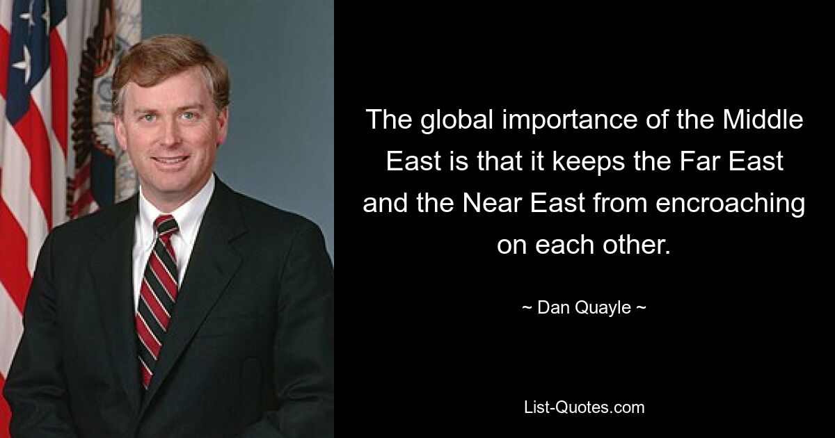 The global importance of the Middle East is that it keeps the Far East and the Near East from encroaching on each other. — © Dan Quayle