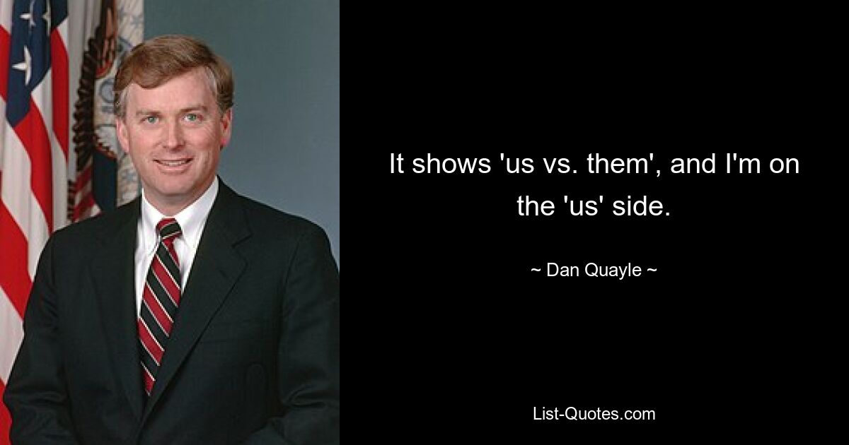 It shows 'us vs. them', and I'm on the 'us' side. — © Dan Quayle