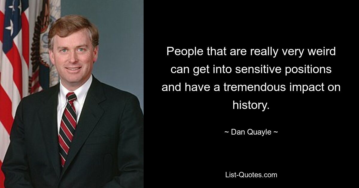 People that are really very weird can get into sensitive positions and have a tremendous impact on history. — © Dan Quayle