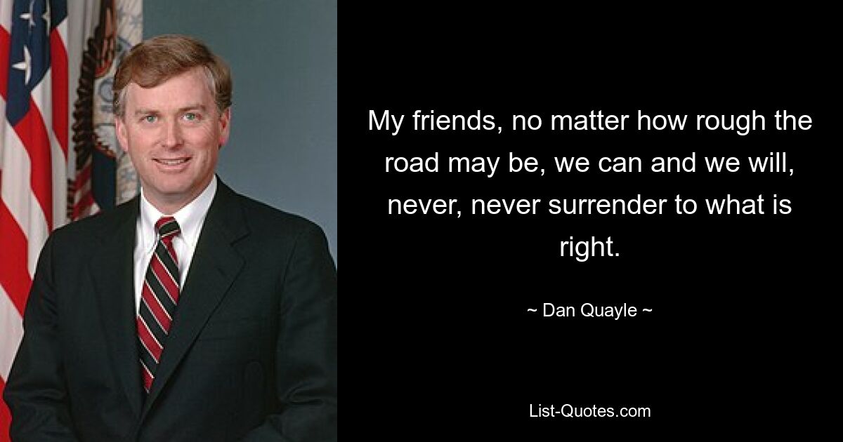 My friends, no matter how rough the road may be, we can and we will, never, never surrender to what is right. — © Dan Quayle